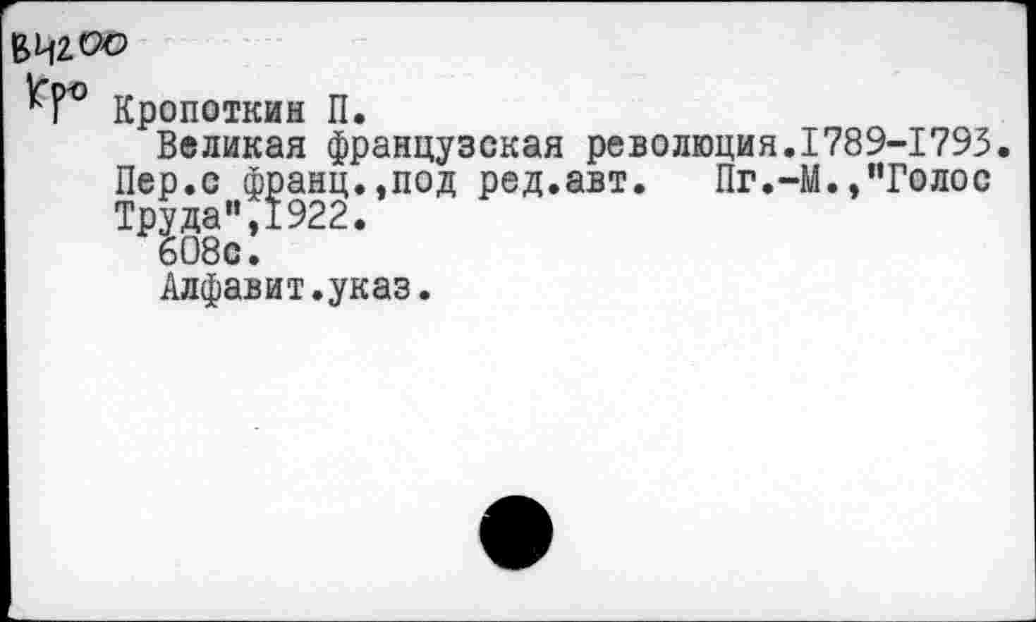 ﻿
^Г° Кропоткин П.
Великая французская революция.1789-1795.
Пер.с франц.,под ред.авт.	Пг.-М.,"Голос
Труда",1922.
608с.
Алфавит.указ.